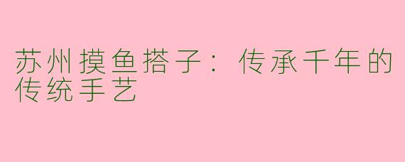 苏州摸鱼搭子：传承千年的传统手艺