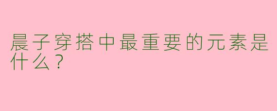 晨子穿搭中最重要的元素是什么?