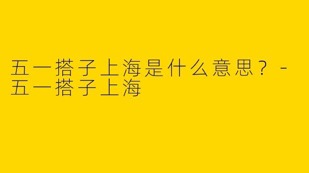 五一搭子上海是什么意思？