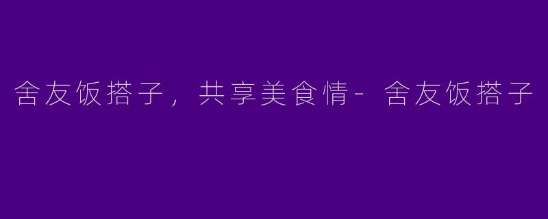 舍友饭搭子，共享美食情-舍友饭搭子