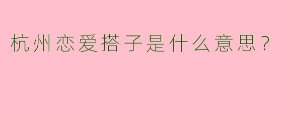 杭州恋爱搭子是什么意思？