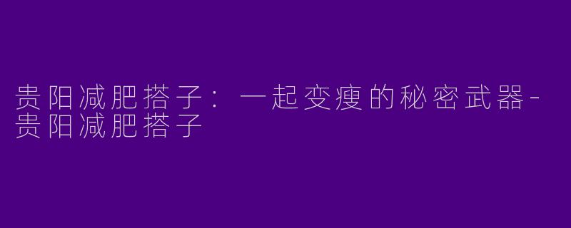 贵阳减肥搭子：一起变瘦的秘密武器-贵阳减肥搭子
