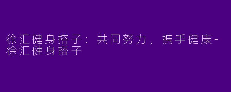 徐汇健身搭子：共同努力，携手健康-徐汇健身搭子