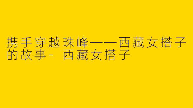 携手穿越珠峰——西藏女搭子的故事