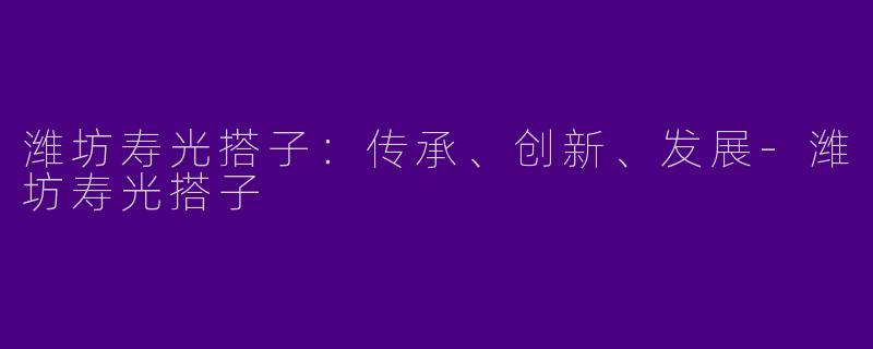 潍坊寿光搭子：传承、创新、发展-潍坊寿光搭子
