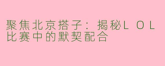 聚焦北京搭子：揭秘LOL比赛中的默契配合