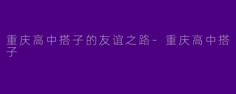 重庆高中搭子的友谊之路-重庆高中搭子