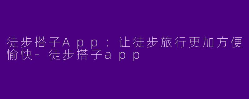 徒步搭子App：让徒步旅行更加方便愉快-徒步搭子app