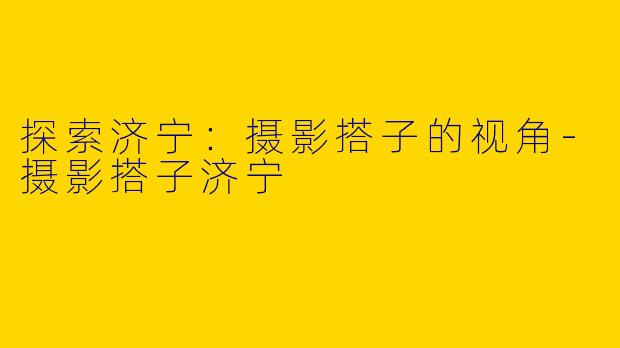 探索济宁：摄影搭子的视角