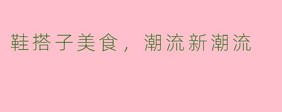 鞋搭子美食,潮流新潮流