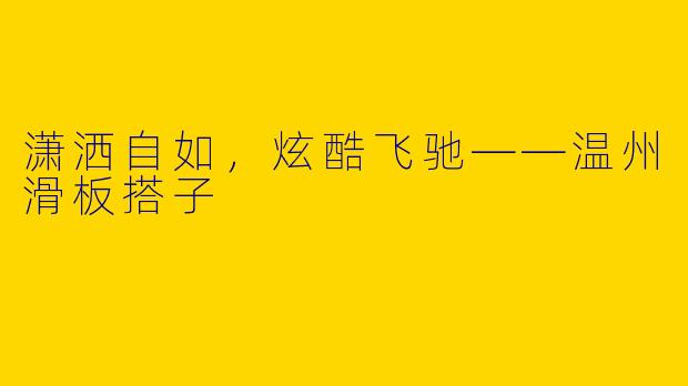 潇洒自如，炫酷飞驰——温州滑板搭子