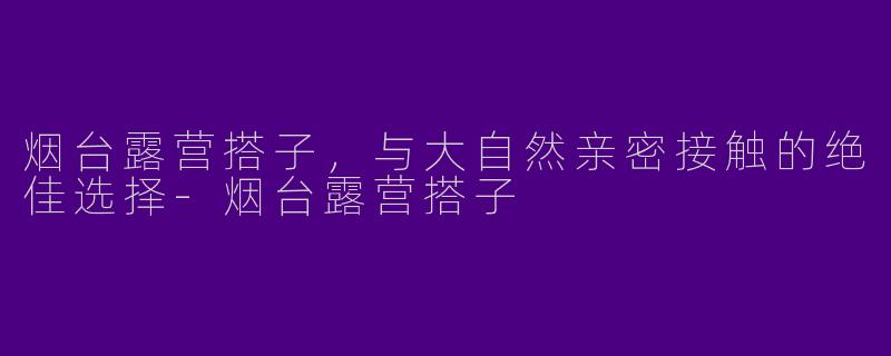 烟台露营搭子，与大自然亲密接触的绝佳选择-烟台露营搭子