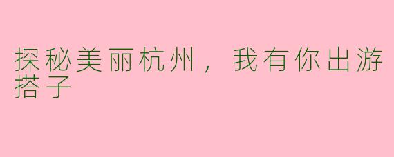 探秘美丽杭州,我有你出游搭子