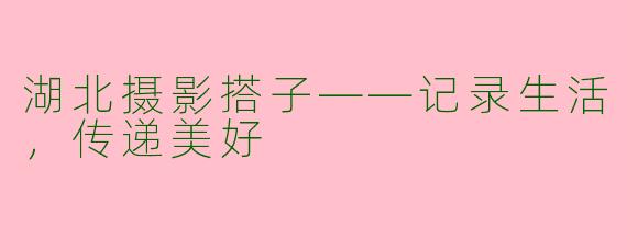 湖北摄影搭子——记录生活,传递美好