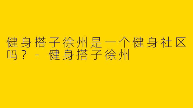 健身搭子徐州是一个健身社区吗？
