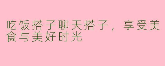 吃饭搭子聊天搭子，享受美食与美好时光