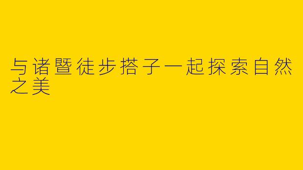 与诸暨徒步搭子一起探索自然之美