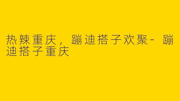热辣重庆，蹦迪搭子欢聚-蹦迪搭子重庆