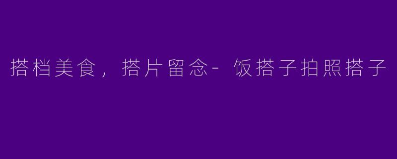 搭档美食，搭片留念-饭搭子拍照搭子