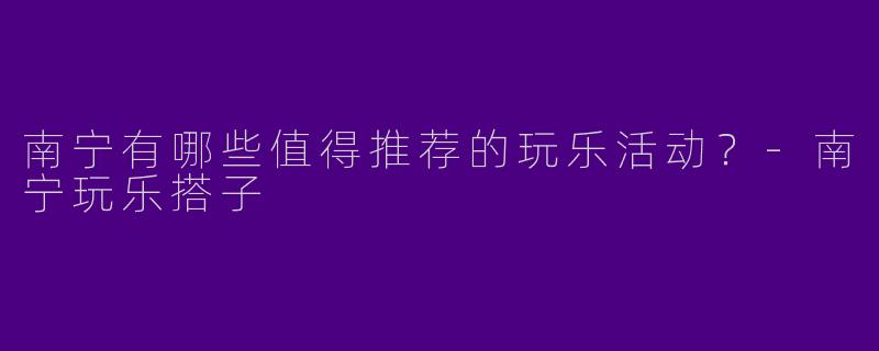 南宁有哪些值得推荐的玩乐活动？