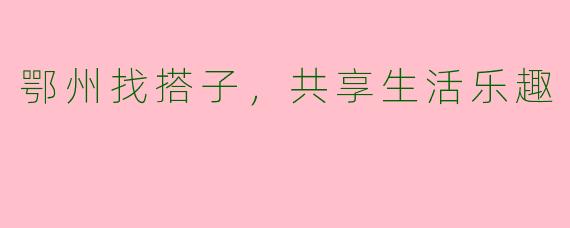 鄂州找搭子，共享生活乐趣