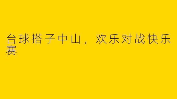 台球搭子中山，欢乐对战快乐赛
