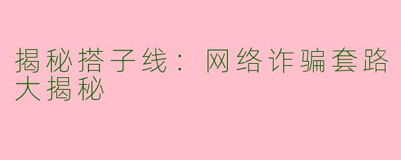 揭秘搭子线：网络诈骗套路大揭秘