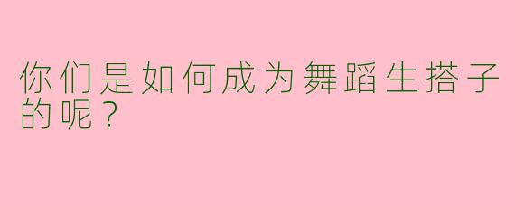 你们是如何成为舞蹈生搭子的呢?
