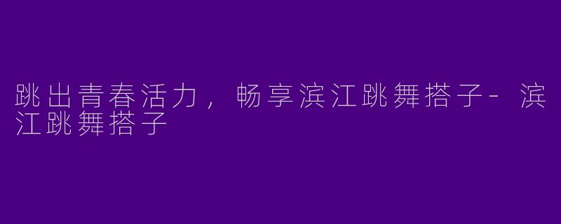 跳出青春活力,畅享滨江跳舞搭子