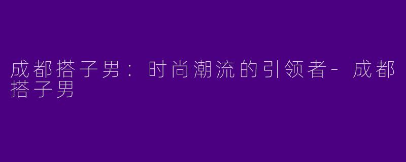 成都搭子男：时尚潮流的引领者-成都搭子男