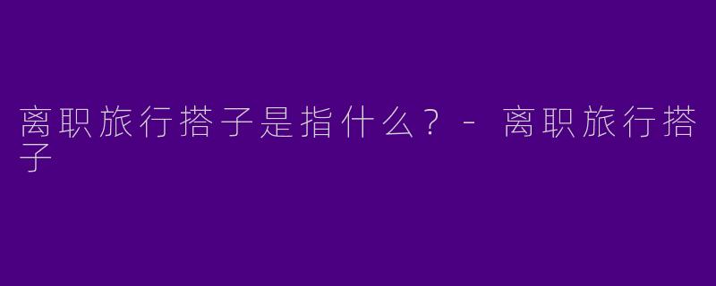 离职旅行搭子是指什么？