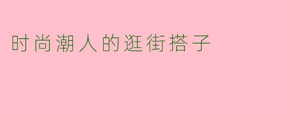 时尚潮人的逛街搭子