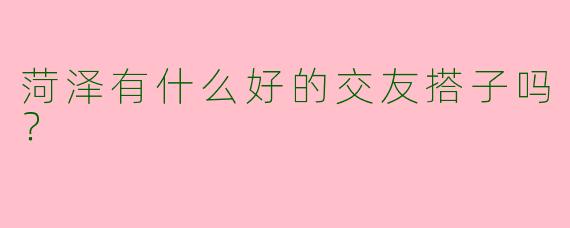 菏泽有什么好的交友搭子吗？