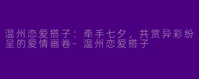 温州恋爱搭子：牵手七夕，共赏异彩纷呈的爱情画卷-温州恋爱搭子