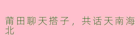莆田聊天搭子，共话天南海北