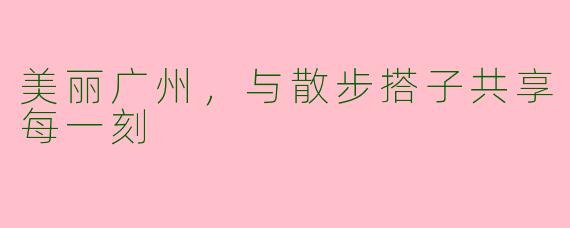 美丽广州，与散步搭子共享每一刻