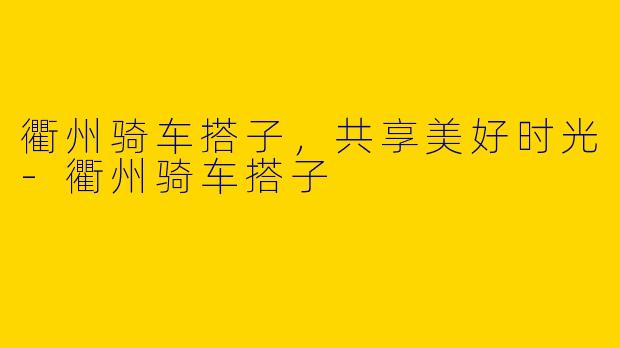 衢州骑车搭子，共享美好时光-衢州骑车搭子