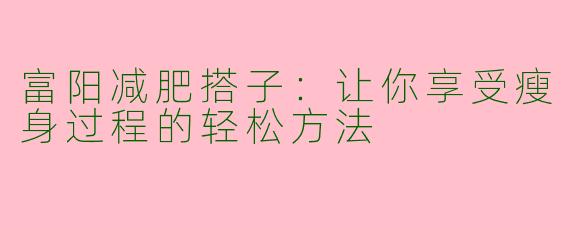 富阳减肥搭子：让你享受瘦身过程的轻松方法