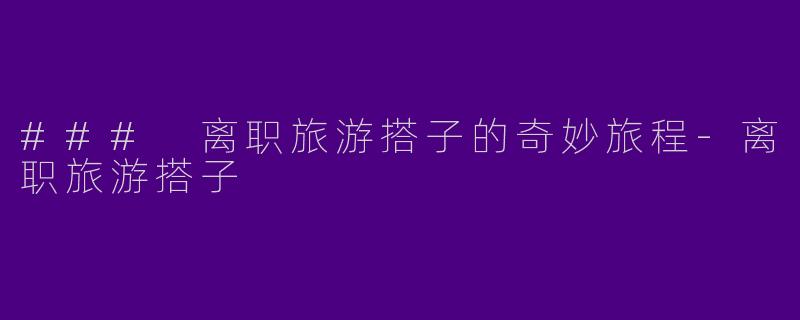 ### 离职旅游搭子的奇妙旅程-离职旅游搭子