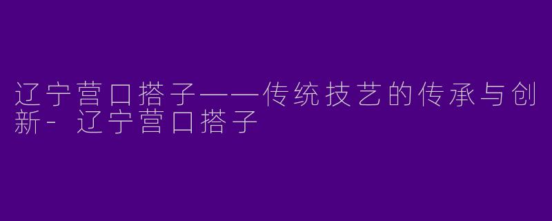 辽宁营口搭子——传统技艺的传承与创新-辽宁营口搭子