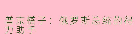 普京搭子：俄罗斯总统的得力助手
