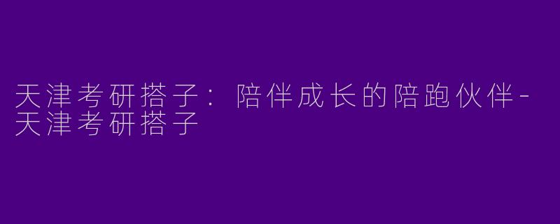 天津考研搭子：陪伴成长的陪跑伙伴-天津考研搭子