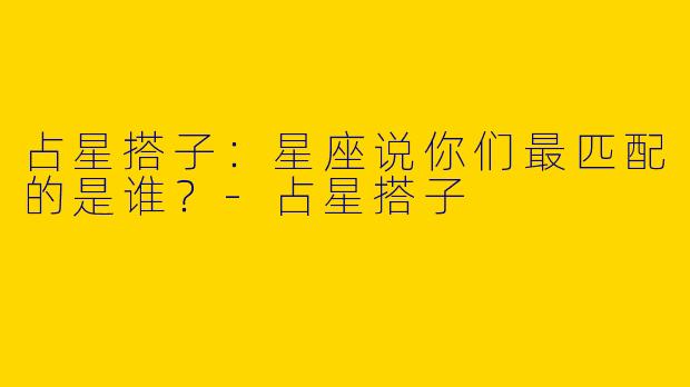 占星搭子：星座说你们最匹配的是谁？