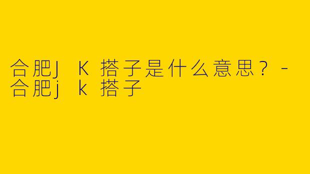 合肥JK搭子是什么意思?