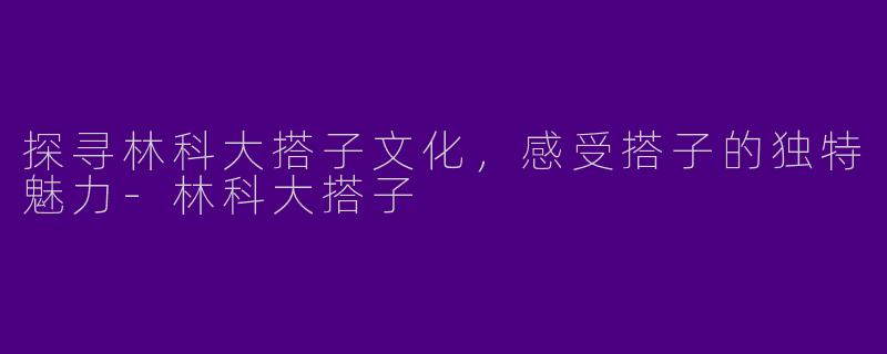 探寻林科大搭子文化，感受搭子的独特魅力-林科大搭子