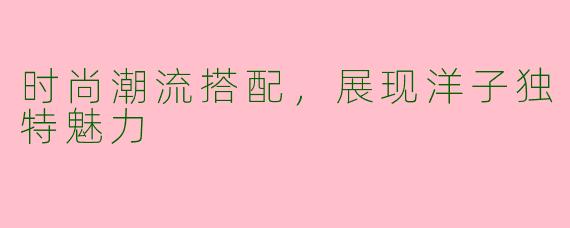 时尚潮流搭配，展现洋子独特魅力