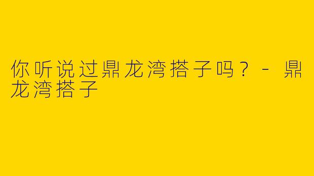 你听说过鼎龙湾搭子吗？