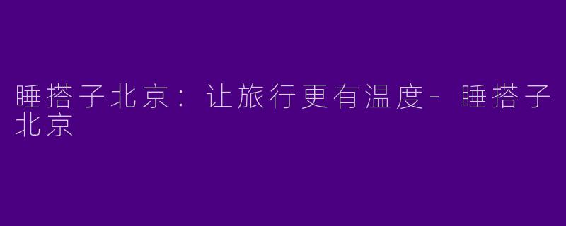 睡搭子北京：让旅行更有温度