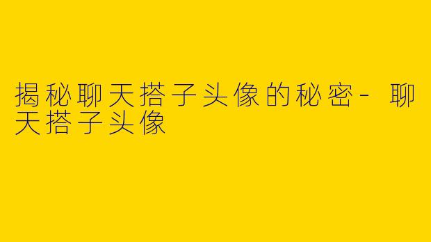 揭秘聊天搭子头像的秘密-聊天搭子头像