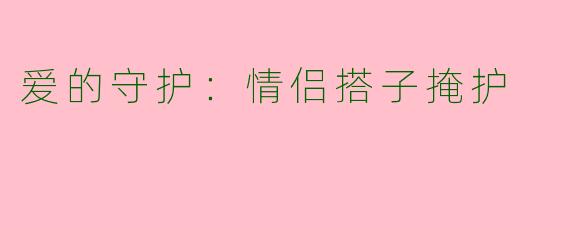 爱的守护:情侣搭子掩护